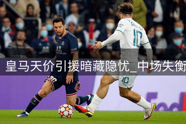 皇马天价引援暗藏隐忧 中场失衡或成致命短板