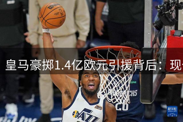 皇马豪掷1.4亿欧元引援背后：现代足球的"风投式"转会逻辑